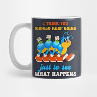 I Think You Should Keep Going Just To See What Happens Mug